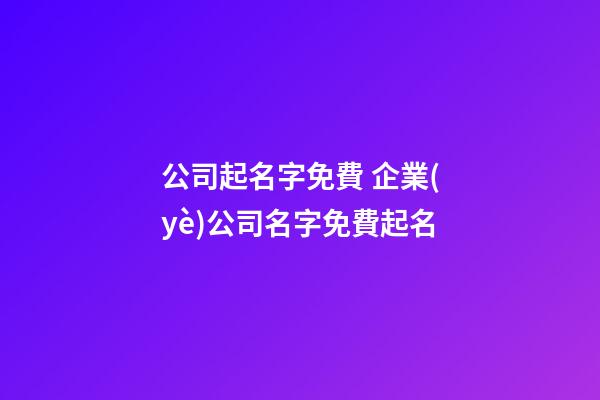 公司起名字免費 企業(yè)公司名字免費起名